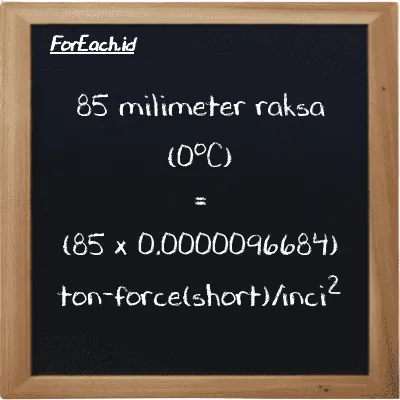 Cara konversi milimeter raksa (0<sup>o</sup>C) ke ton-force(short)/inci<sup>2</sup> (mmHg ke tf/in<sup>2</sup>): 85 milimeter raksa (0<sup>o</sup>C) (mmHg) setara dengan 85 dikalikan dengan 0.0000096684 ton-force(short)/inci<sup>2</sup> (tf/in<sup>2</sup>)